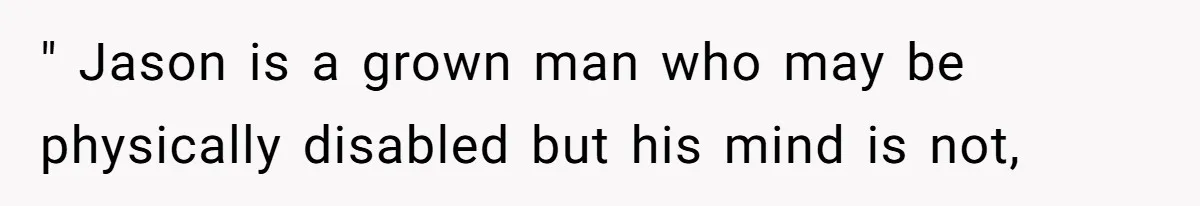 " Jason is a grown man who may be physically disabled but his mind is not,