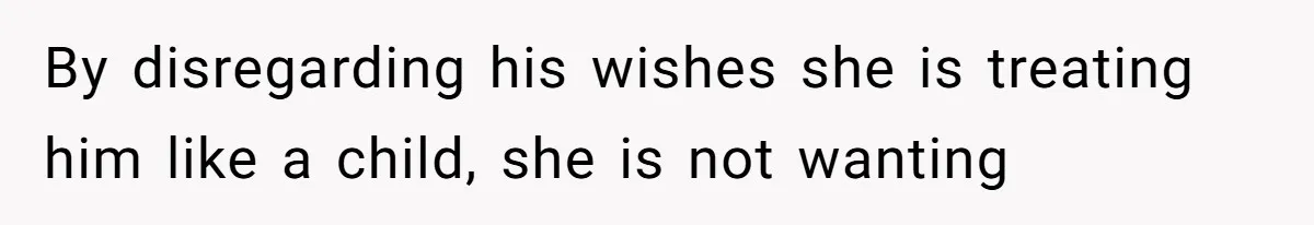 By disregarding his wishes she is treating him like a child, she is not wanting