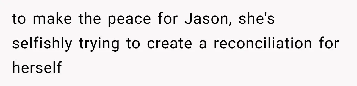 to make the peace for Jason, she's selfishly trying to create a reconciliation for herself