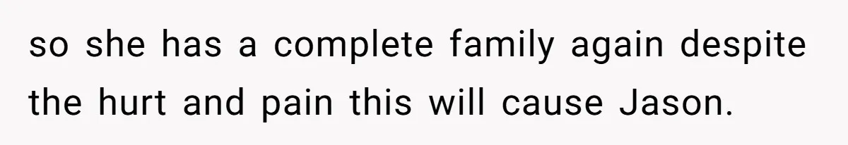 so she has a complete family again despite the hurt and pain this will cause Jason.