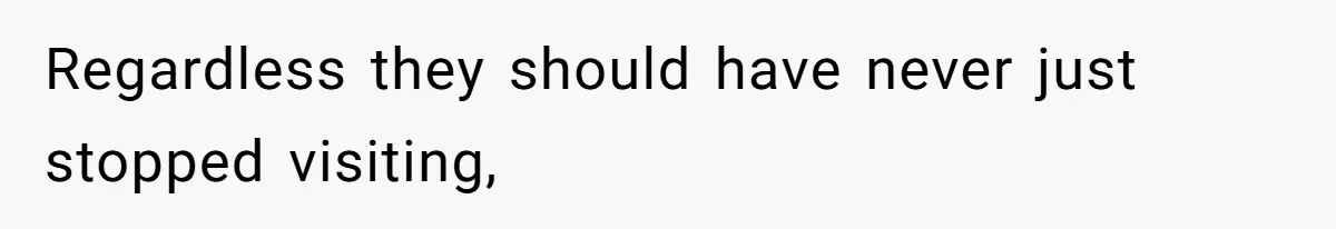 Regardless they should have never just stopped visiting,