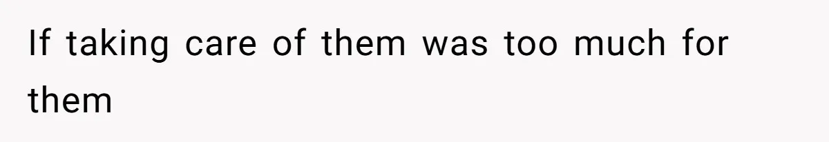 If taking care of them was too much for them