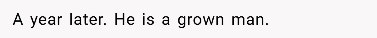 A year later. He is a grown man.