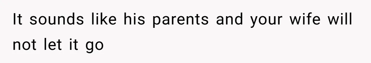 It sounds like his parents and your wife will not let it go