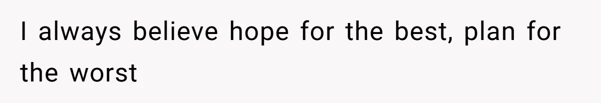 I always believe hope for the best, plan for the worst