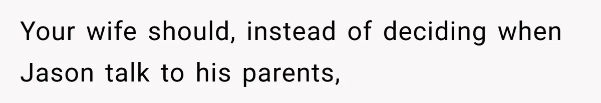 Your wife should, instead of deciding when Jason talk to his parents,