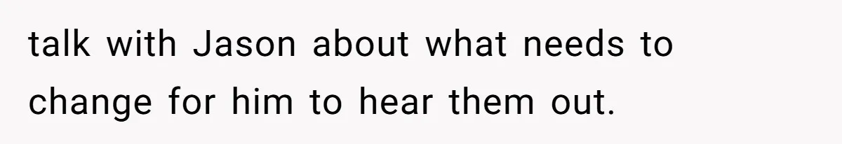 talk with Jason about what needs to change for him to hear them out.