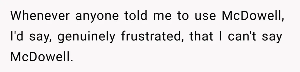 Whenever anyone told me to use McDowell, I'd say, genuinely frustrated, that I can't say McDowell.