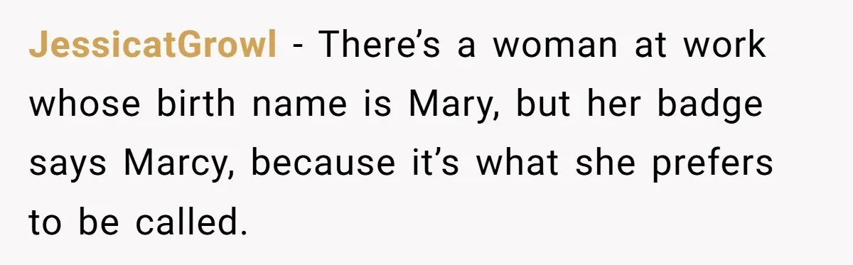JessicatGrowl − There’s a woman at work whose birth name is Mary, but her badge says Marcy, because it’s what she prefers to be called.