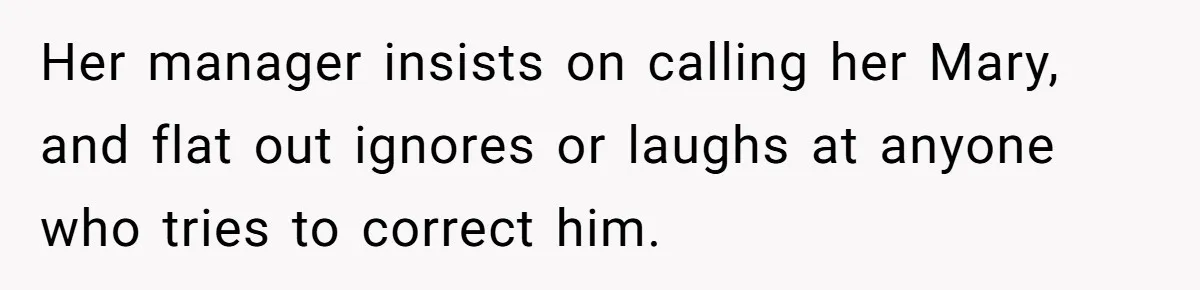 Her manager insists on calling her Mary, and flat out ignores or laughs at anyone who tries to correct him.
