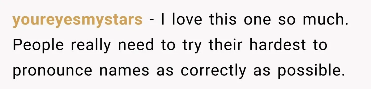 youreyesmystars − I love this one so much. People really need to try their hardest to pronounce names as correctly as possible.