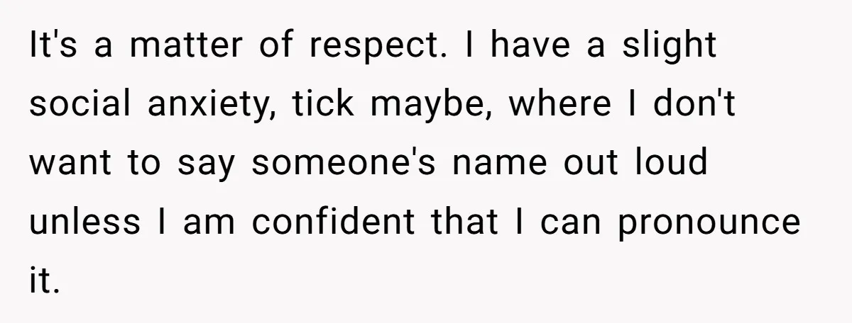 It's a matter of respect. I have a slight social anxiety, tick maybe, where I don't want to say someone's name out loud unless I am confident that I can...