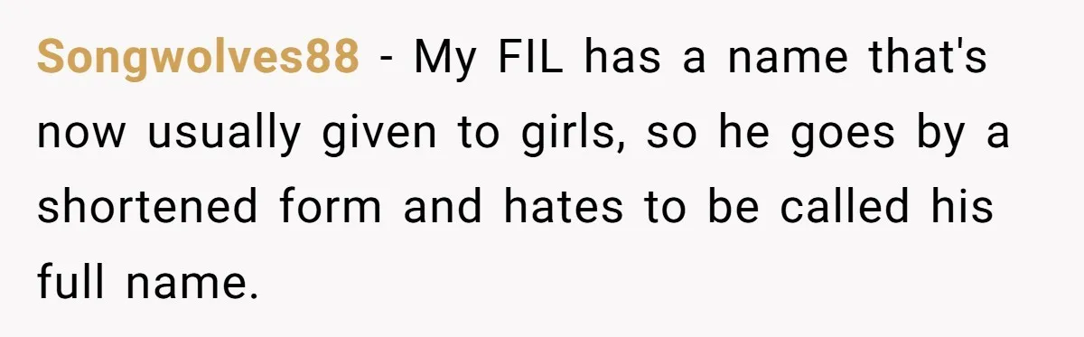 Songwolves88 − My FIL has a name that's now usually given to girls, so he goes by a shortened form and hates to be called his full name.
