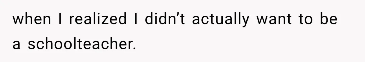 when I realized I didn’t actually want to be a schoolteacher.
