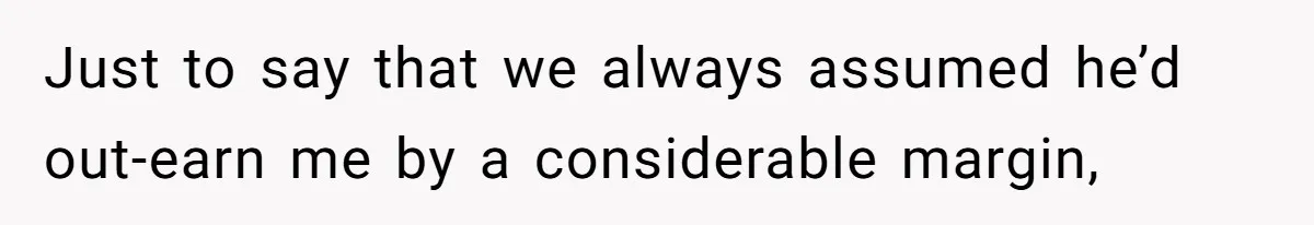 Just to say that we always assumed he’d out-earn me by a considerable margin,