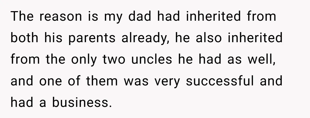 The reason is my dad had inherited from both his parents already, he also inherited from the only two uncles he had as well, and one of them was very...