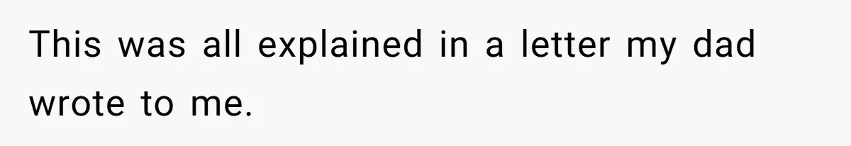 This was all explained in a letter my dad wrote to me.