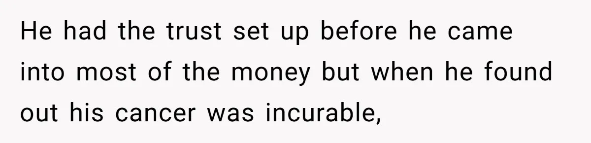 He had the trust set up before he came into most of the money but when he found out his cancer was incurable,