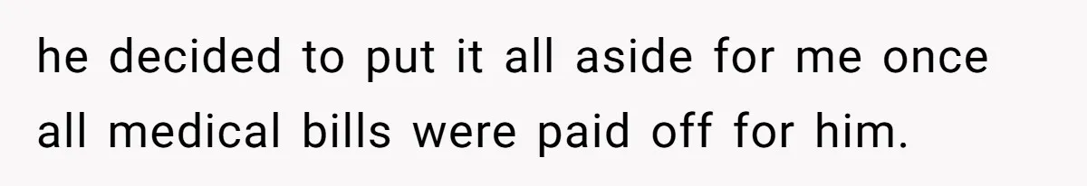 he decided to put it all aside for me once all medical bills were paid off for him.