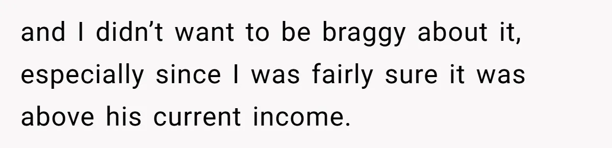 and I didn’t want to be braggy about it, especially since I was fairly sure it was above his current income.