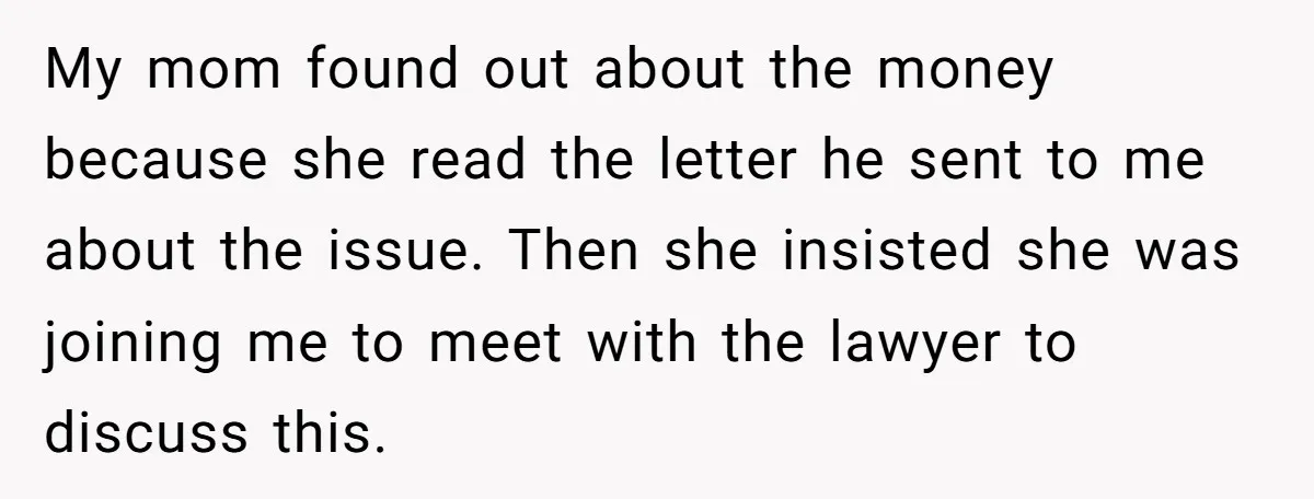 My mom found out about the money because she read the letter he sent to me about the issue. Then she insisted she was joining me to meet with the...