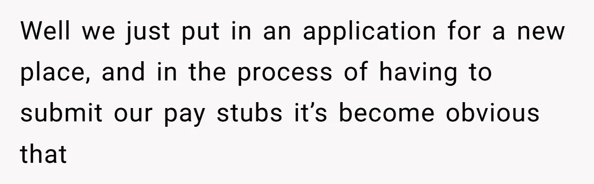 Well we just put in an application for a new place, and in the process of having to submit our pay stubs it’s become obvious that