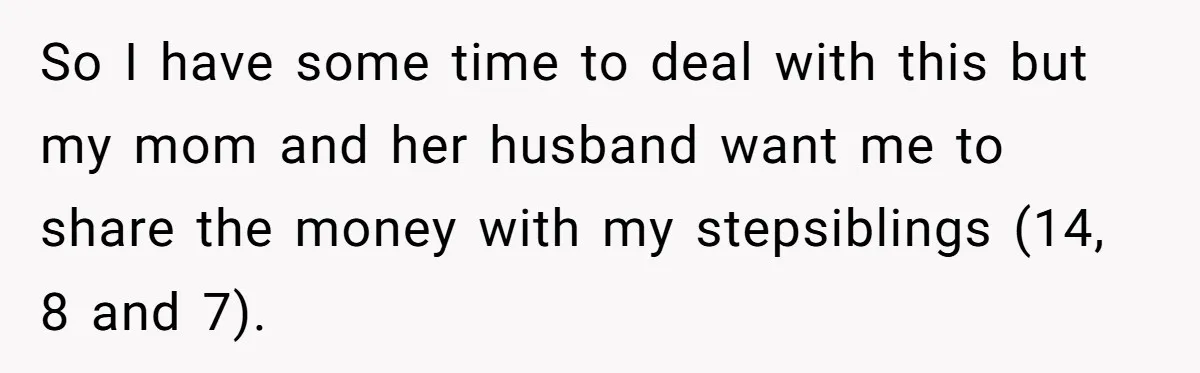 So I have some time to deal with this but my mom and her husband want me to share the money with my stepsiblings (14, 8 and 7).