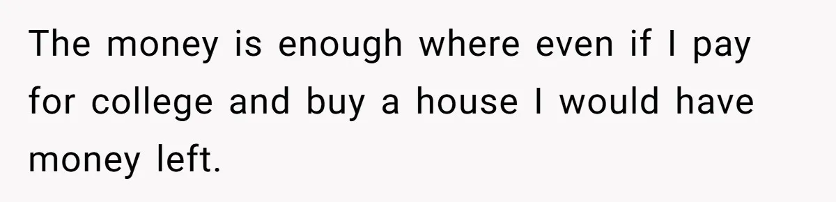 The money is enough where even if I pay for college and buy a house I would have money left.