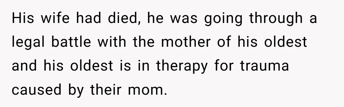 His wife had died, he was going through a legal battle with the mother of his oldest and his oldest is in therapy for trauma caused by their mom.