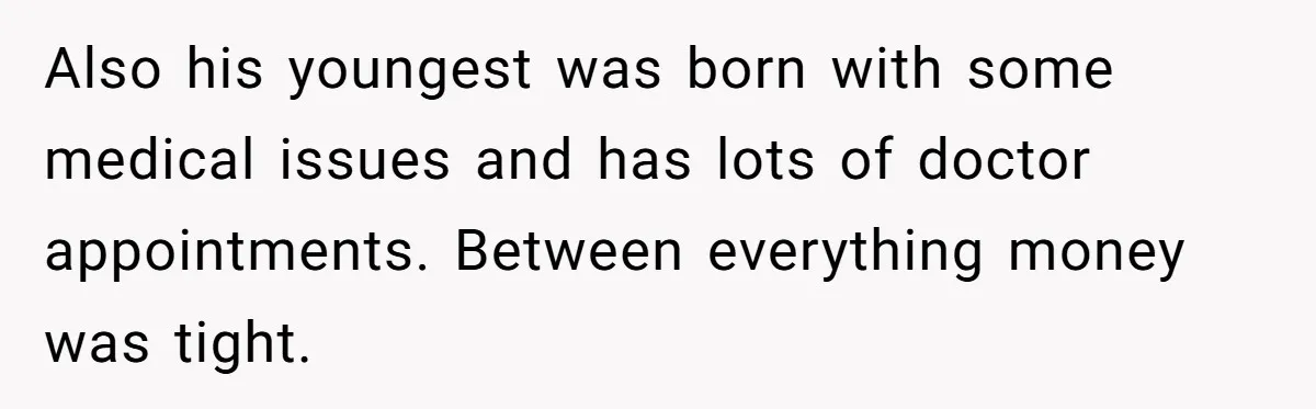 Also his youngest was born with some medical issues and has lots of doctor appointments. Between everything money was tight.