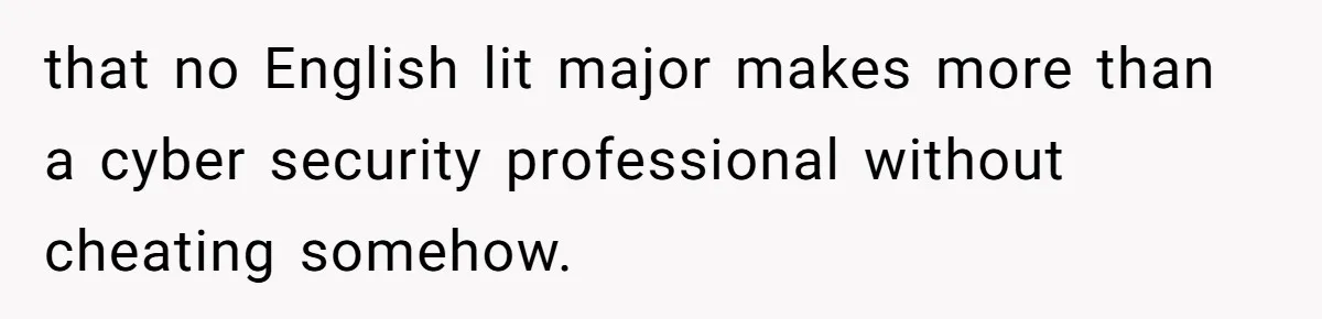 that no English lit major makes more than a cyber security professional without cheating somehow.