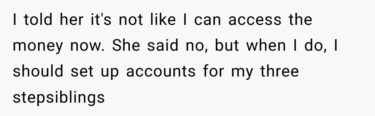 I told her it's not like I can access the money now. She said no, but when I do, I should set up accounts for my three stepsiblings