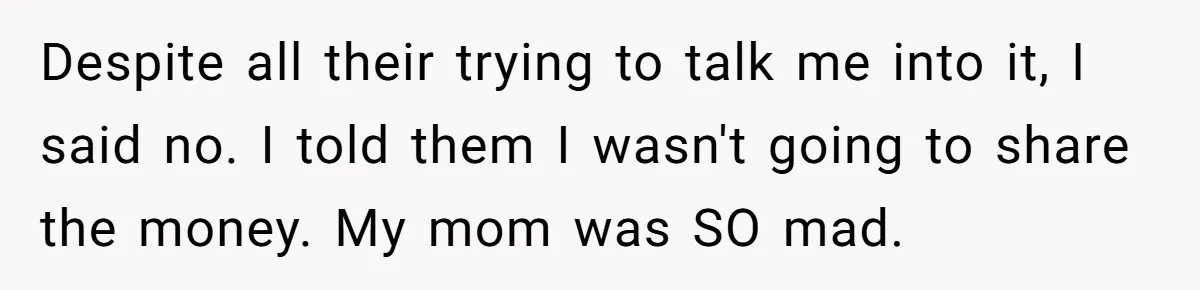 Despite all their trying to talk me into it, I said no. I told them I wasn't going to share the money. My mom was SO mad.