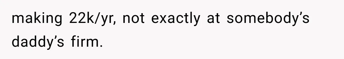 making 22k/yr, not exactly at somebody’s daddy’s firm.