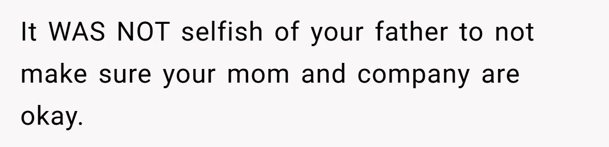 It WAS NOT selfish of your father to not make sure your mom and company are okay.