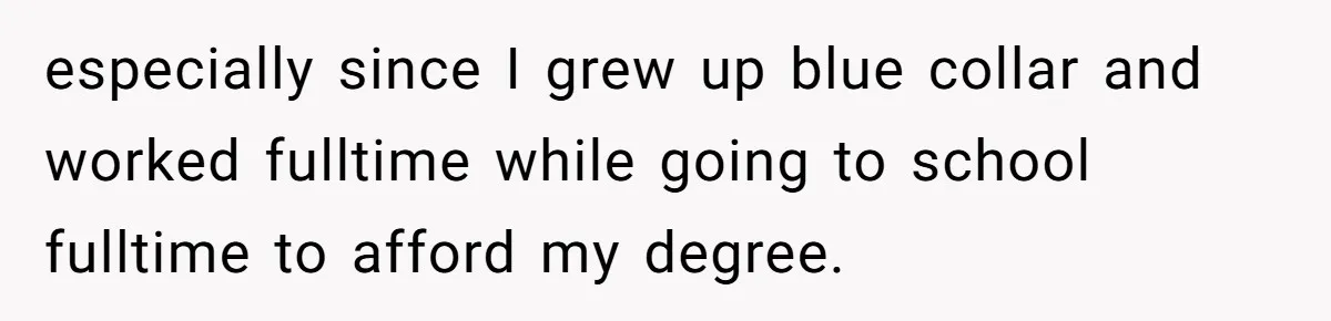 especially since I grew up blue collar and worked fulltime while going to school fulltime to afford my degree.