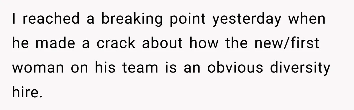 I reached a breaking point yesterday when he made a crack about how the new/first woman on his team is an obvious diversity hire.