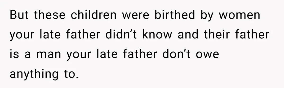 But these children were birthed by women your late father didn’t know and their father is a man your late father don’t owe anything to.