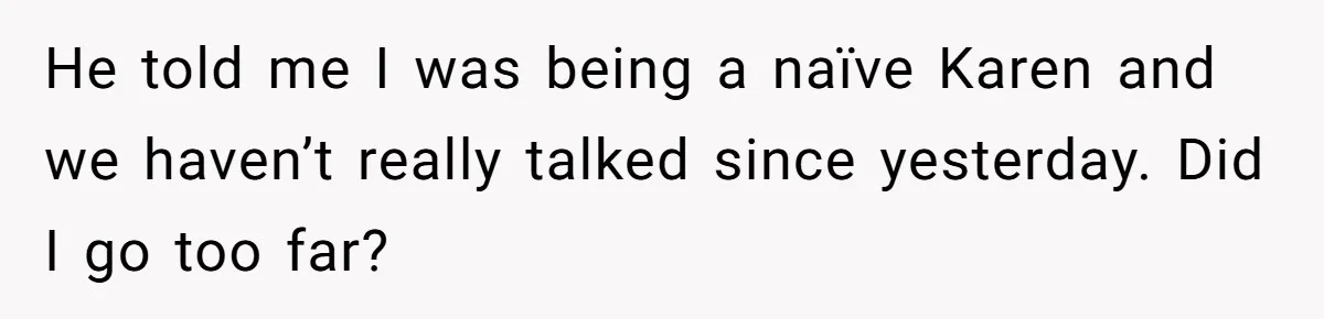 He told me I was being a naïve Karen and we haven’t really talked since yesterday. Did I go too far?