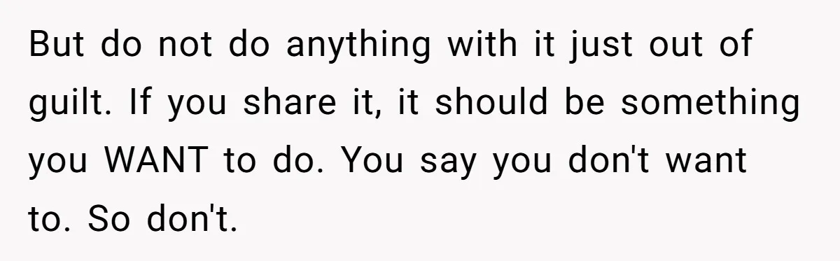 But do not do anything with it just out of guilt. If you share it, it should be something you WANT to do. You say you don't want to. So...