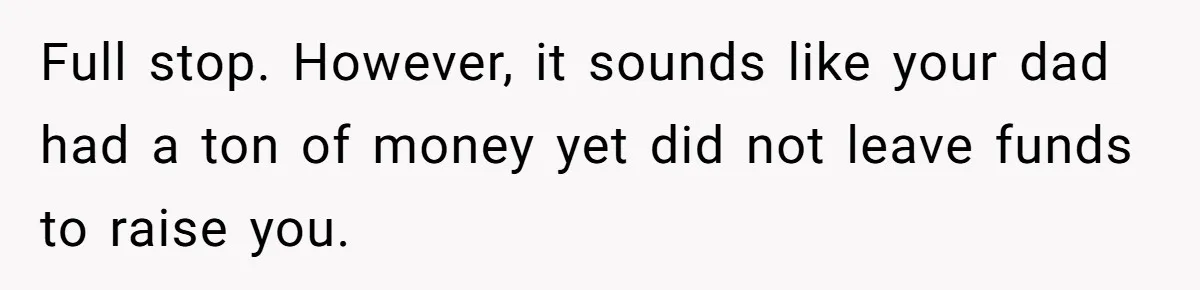 Full stop. However, it sounds like your dad had a ton of money yet did not leave funds to raise you.