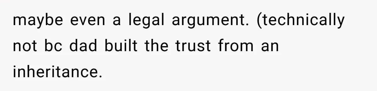 maybe even a legal argument. (technically not bc dad built the trust from an inheritance.