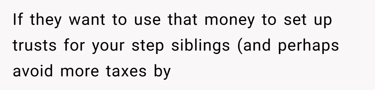 If they want to use that money to set up trusts for your step siblings (and perhaps avoid more taxes by