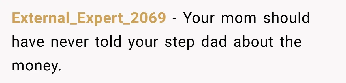 External_Expert_2069 − Your mom should have never told your step dad about the money.