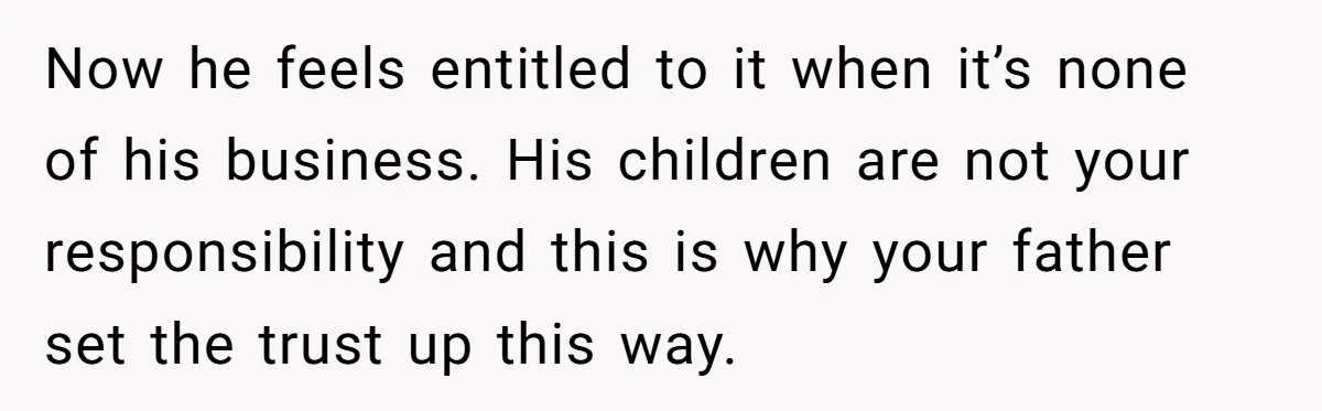 Now he feels entitled to it when it’s none of his business. His children are not your responsibility and this is why your father set the trust up this way.