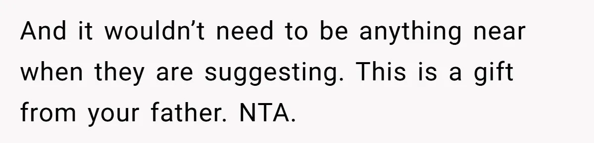 And it wouldn’t need to be anything near when they are suggesting. This is a gift from your father. NTA.