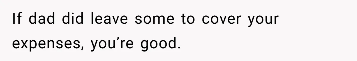 If dad did leave some to cover your expenses, you’re good.
