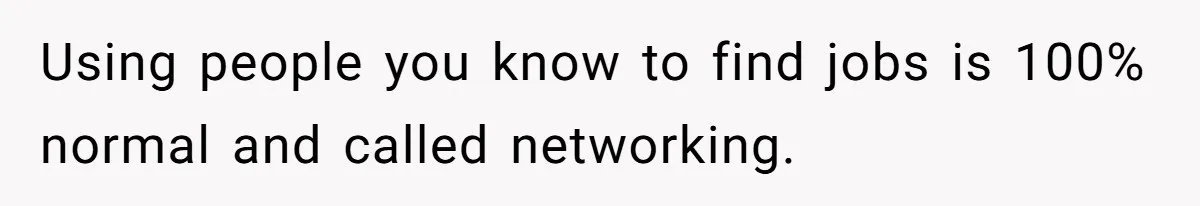 Using people you know to find jobs is 100% normal and called networking.