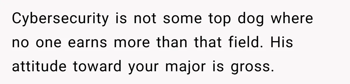 Cybersecurity is not some top dog where no one earns more than that field. His attitude toward your major is gross.