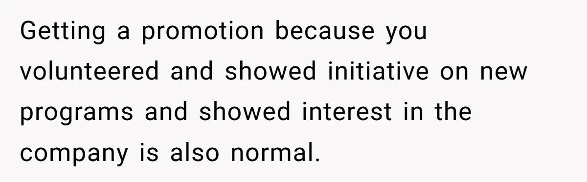 Getting a promotion because you volunteered and showed initiative on new programs and showed interest in the company is also normal.